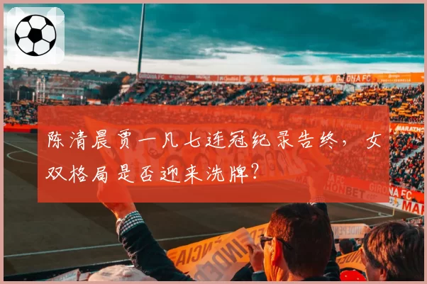 陈清晨贾一凡七连冠纪录告终,女双格局是否迎来洗牌?