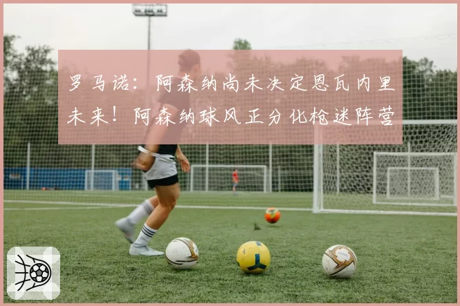 罗马诺:阿森纳尚未决定恩瓦内里未来!阿森纳球风正分化枪迷阵营