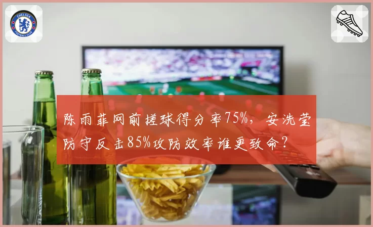 陈雨菲网前搓球得分率75%,安洗莹防守反击85%攻防效率谁更致命?