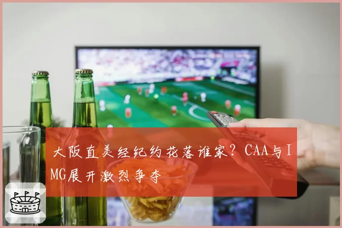 大阪直美经纪约花落谁家？CAA与IMG展开激烈争夺