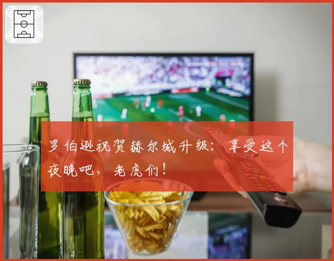 罗伯逊祝贺赫尔城升级:享受这个夜晚吧,老虎们!